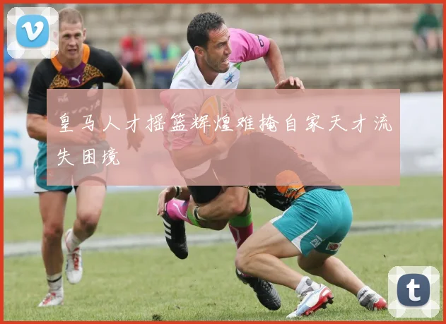 皇马人才摇篮辉煌难掩自家天才流失困境
