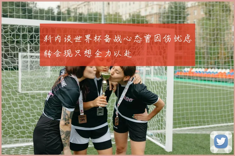 科内谈世界杯备战心态曾因伤忧虑转会现只想全力以赴