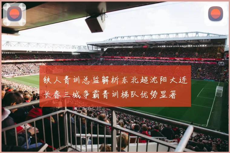 铁人青训总监解析东北超沈阳大连长春三城争霸青训梯队优势显著