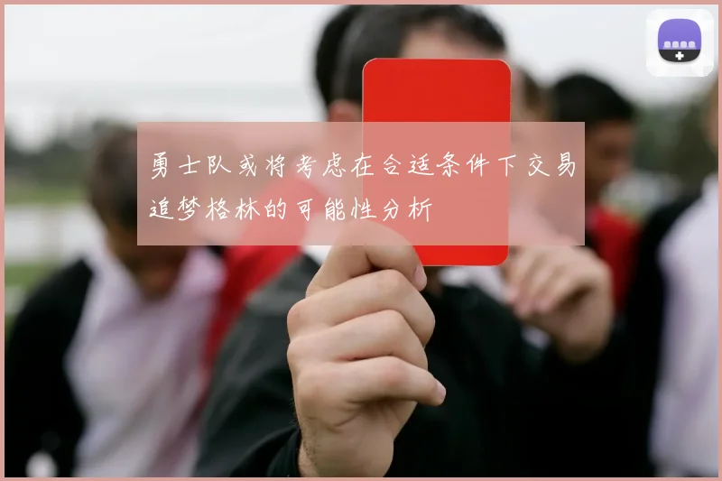 勇士队或将考虑在合适条件下交易追梦格林的可能性分析