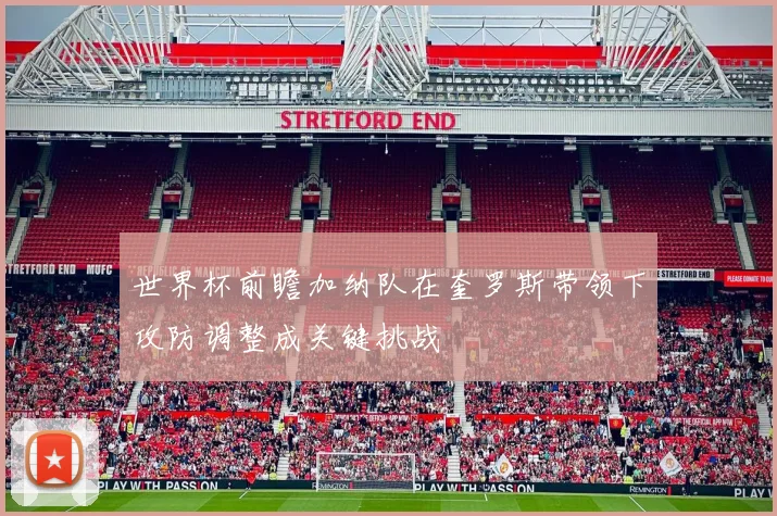 世界杯前瞻加纳队在奎罗斯带领下攻防调整成关键挑战