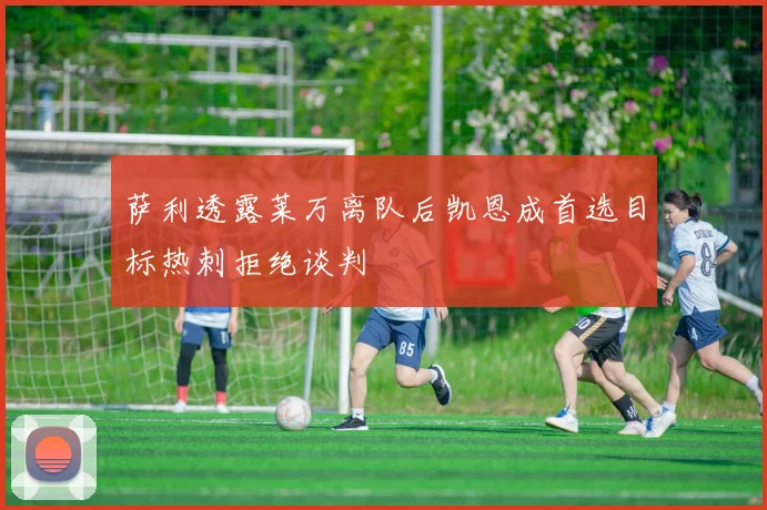萨利透露莱万离队后凯恩成首选目标热刺拒绝谈判