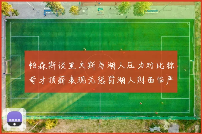 帕森斯谈里夫斯与湖人压力对比称奇才顶薪表现无惩罚湖人则面临严格审视