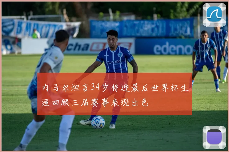 内马尔坦言34岁将迎最后世界杯生涯回顾三届赛事表现出色