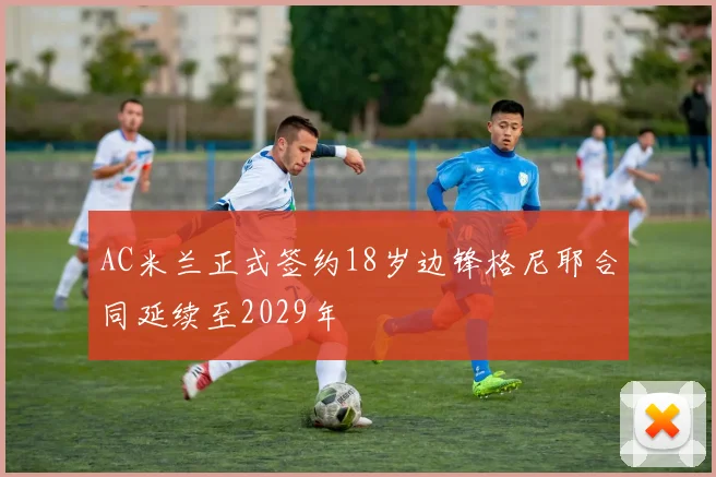 AC米兰正式签约18岁边锋格尼耶合同延续至2029年