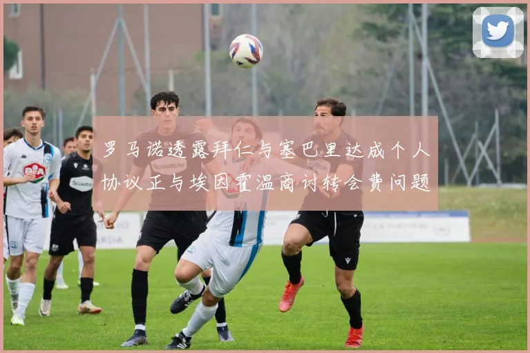 罗马诺透露拜仁与塞巴里达成个人协议正与埃因霍温商讨转会费问题