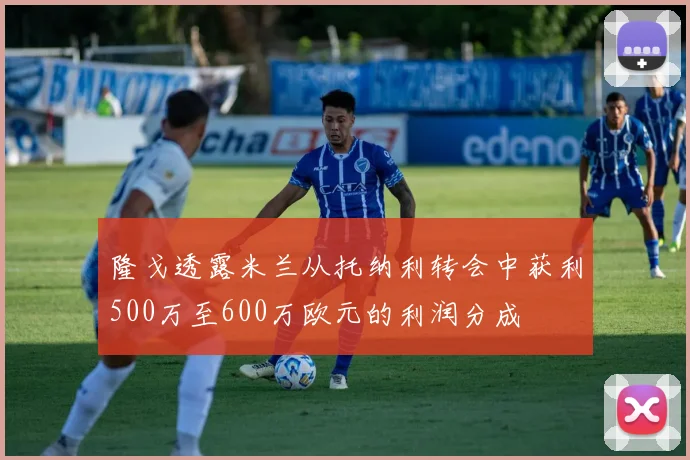 隆戈透露米兰从托纳利转会中获利500万至600万欧元的利润分成