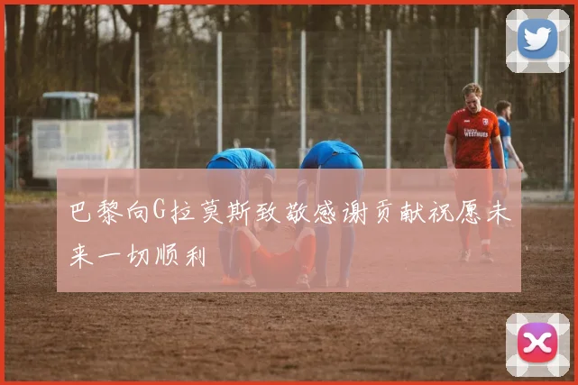 巴黎向G拉莫斯致敬感谢贡献祝愿未来一切顺利