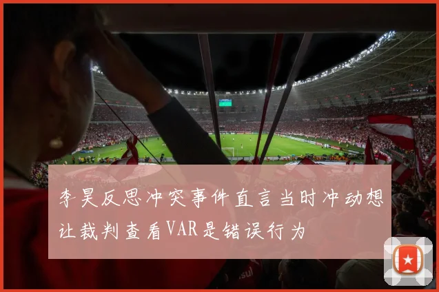 李昊反思冲突事件直言当时冲动想让裁判查看VAR是错误行为